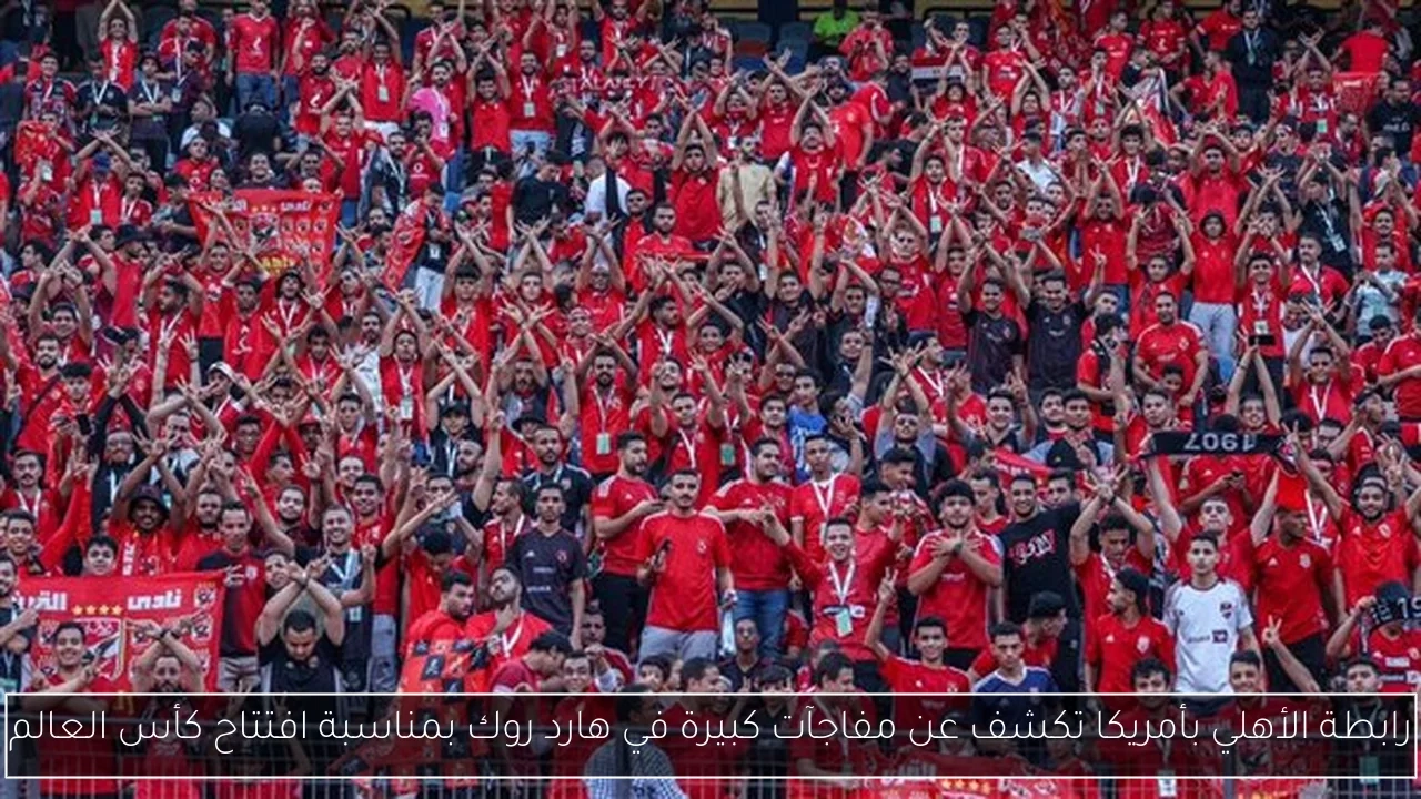رابطة الأهلي بأمريكا تكشف عن مفاجآت كبيرة في هارد روك بمناسبة افتتاح كأس العالم