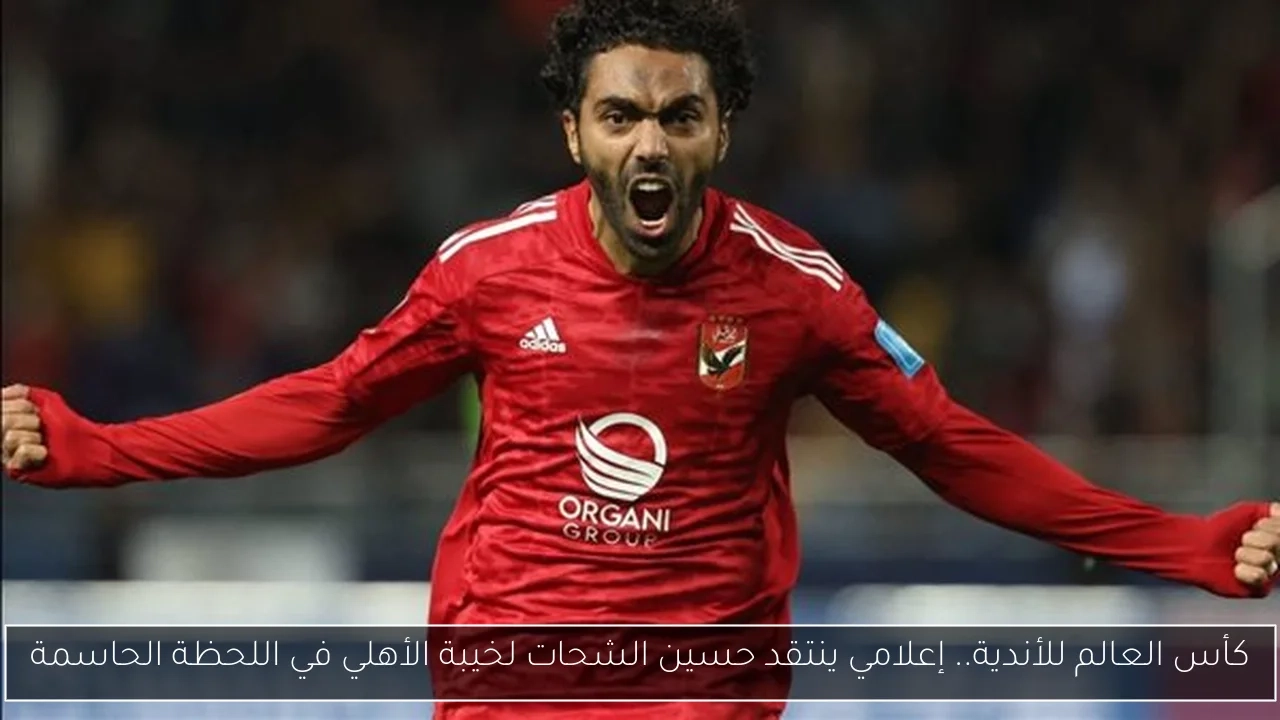كأس العالم للأندية.. إعلامي ينتقد حسين الشحات لخيبة الأهلي في اللحظة الحاسمة
