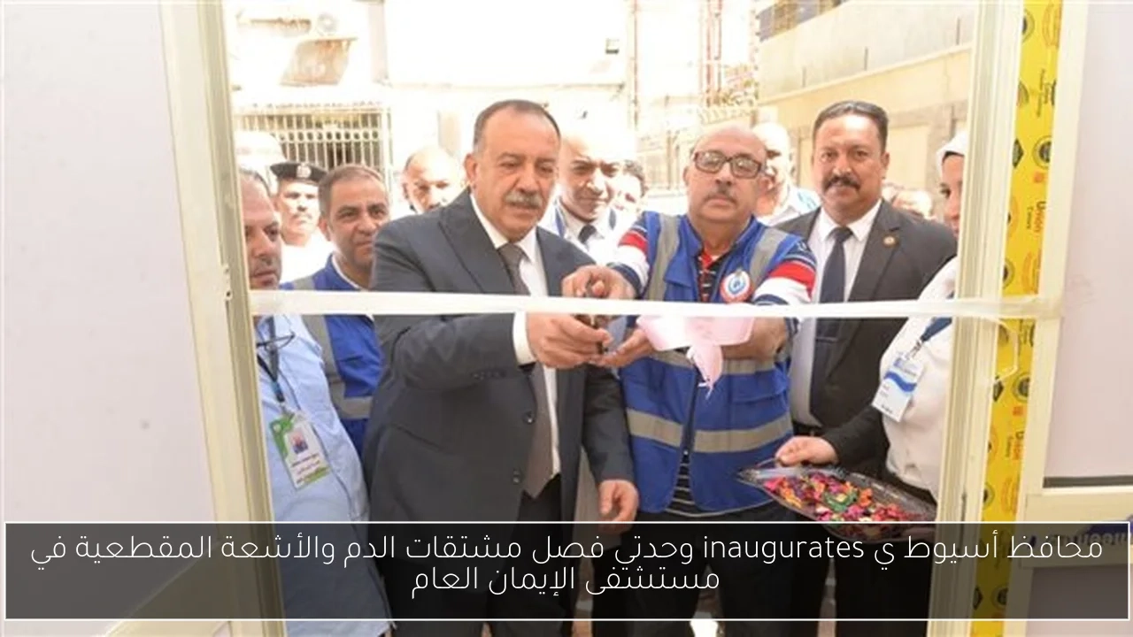 محافظ أسيوط ي inaugurates وحدتي فصل مشتقات الدم والأشعة المقطعية في مستشفى الإيمان العام