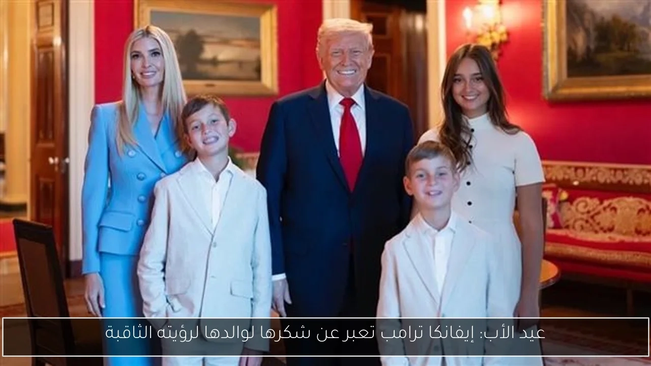 عيد الأب: إيفانكا ترامب تعبر عن شكرها لوالدها لرؤيته الثاقبة