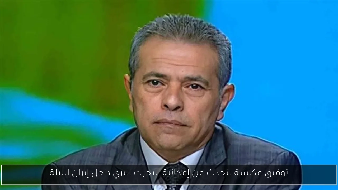 توفيق عكاشة يتحدث عن إمكانية التحرك البري داخل إيران الليلة