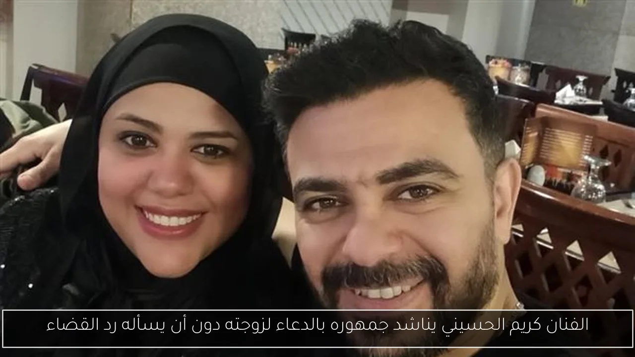 الفنان كريم الحسيني يناشد جمهوره بالدعاء لزوجته دون أن يسأله رد القضاء