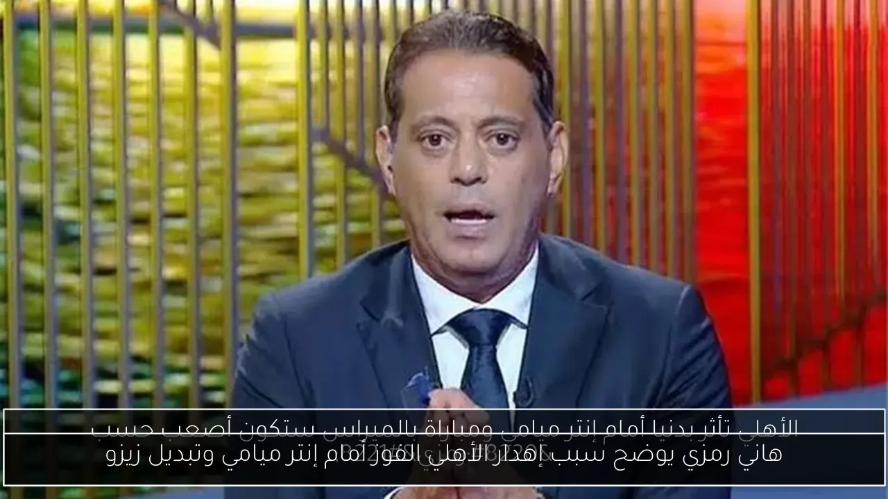 هاني رمزي يوضح سبب إهدار الأهلي الفوز أمام إنتر ميامي وتبديل زيزو