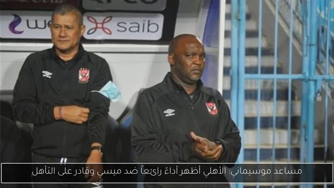 مساعد موسيماني: الأهلي أظهر أداءً رائعاً ضد ميسي وقادر على التأهل