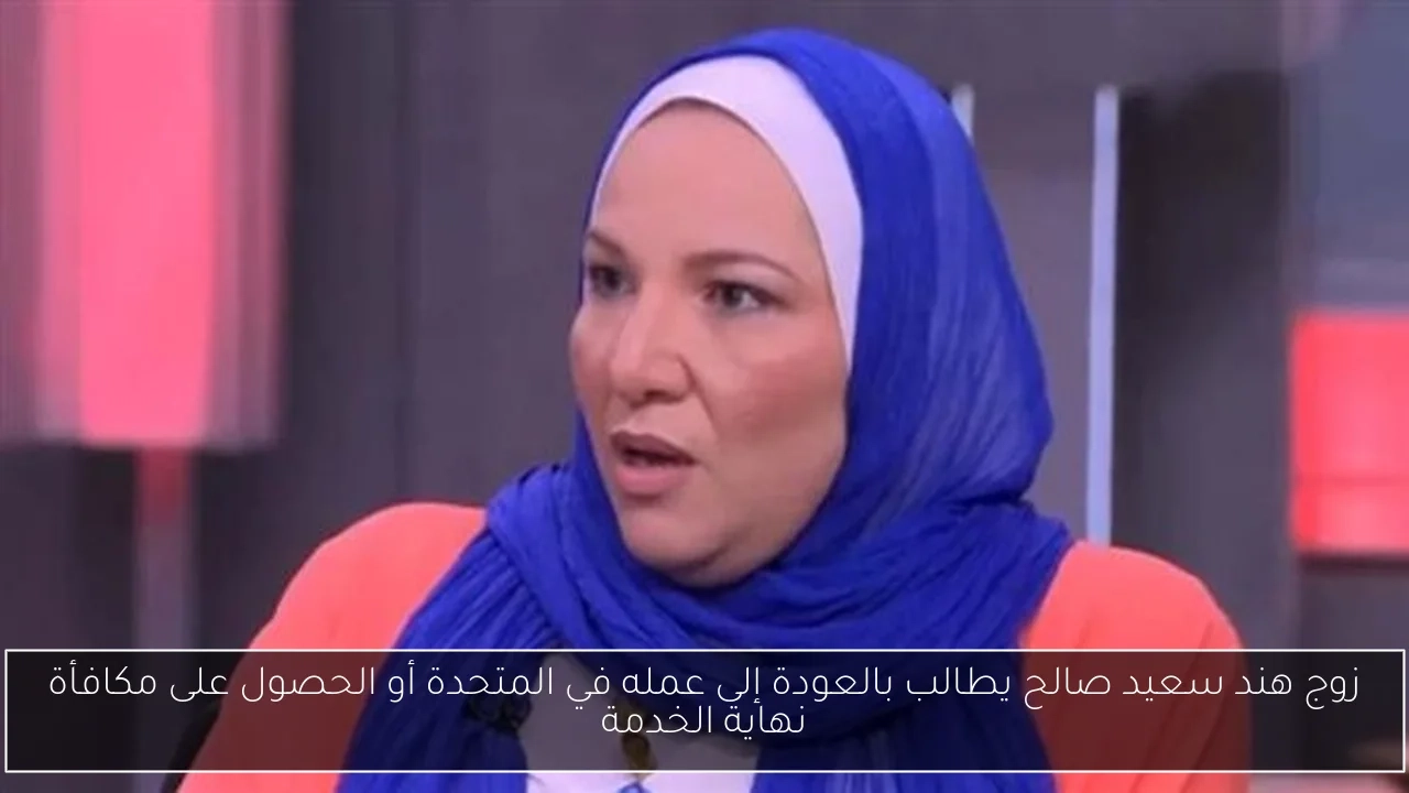 زوج هند سعيد صالح يطالب بالعودة إلى عمله في المتحدة أو الحصول على مكافأة نهاية الخدمة