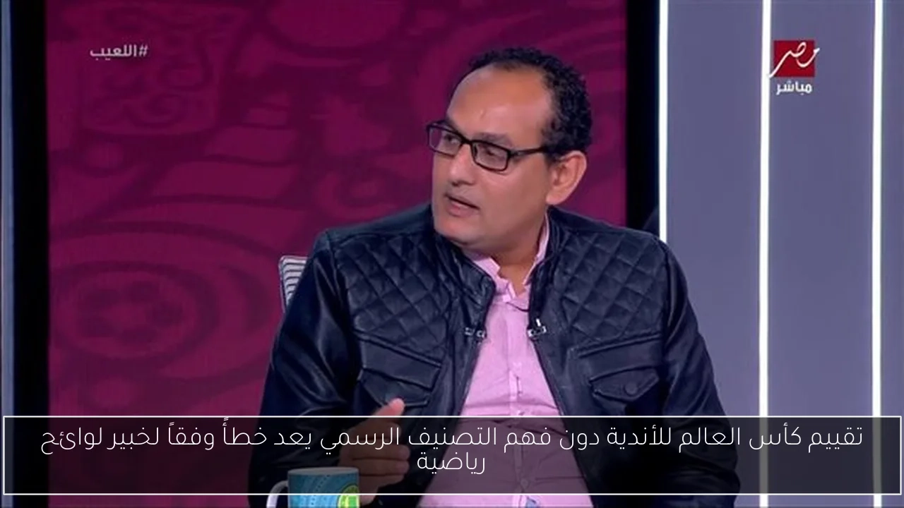تقييم كأس العالم للأندية دون فهم التصنيف الرسمي يعد خطأً وفقاً لخبير لوائح رياضية