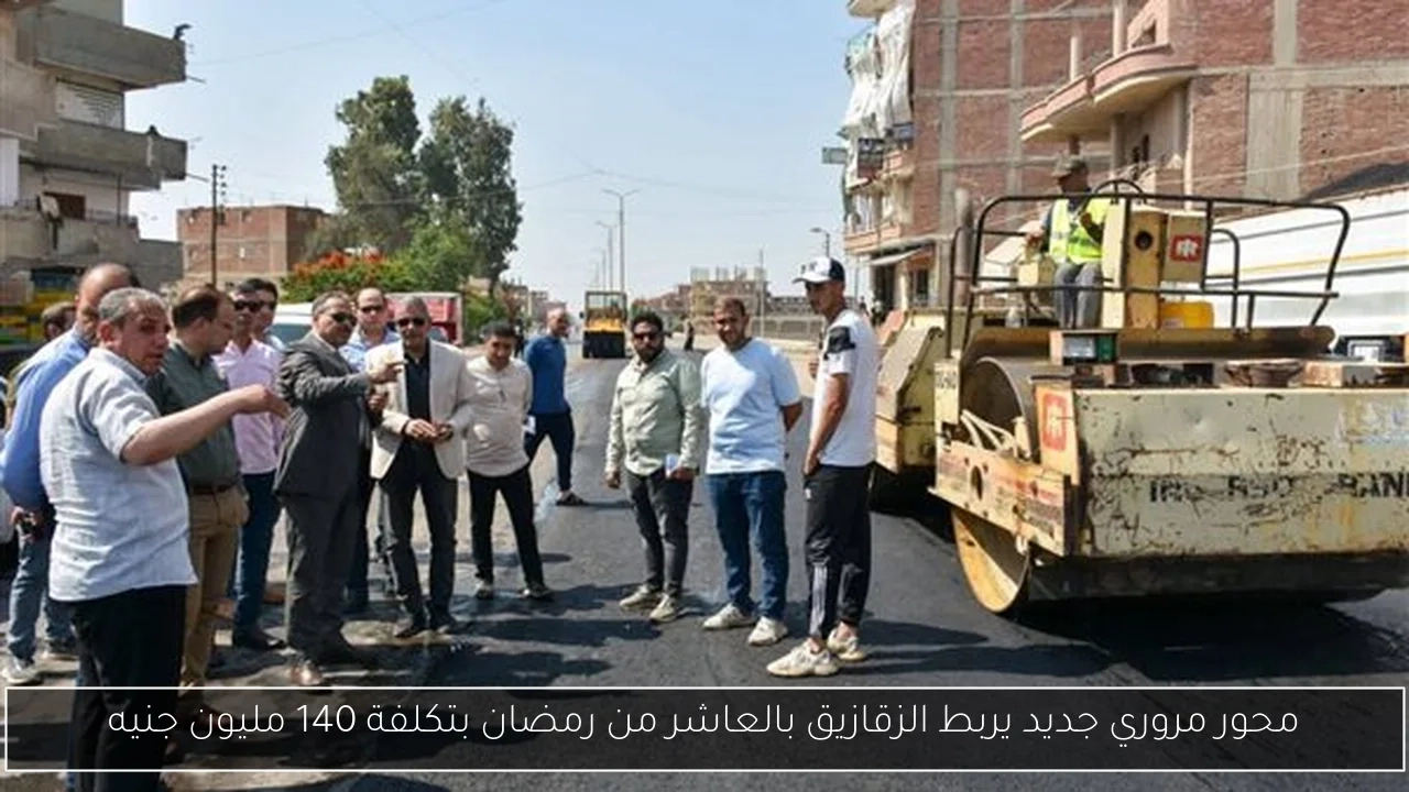 محور مروري جديد يربط الزقازيق بالعاشر من رمضان بتكلفة 140 مليون جنيه