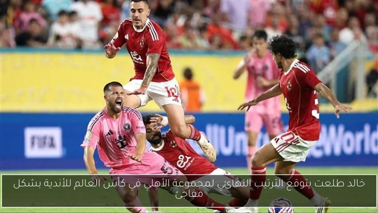 خالد طلعت يتوقع الترتيب النهائي لمجموعة الأهلي في كأس العالم للأندية بشكل مفاجئ