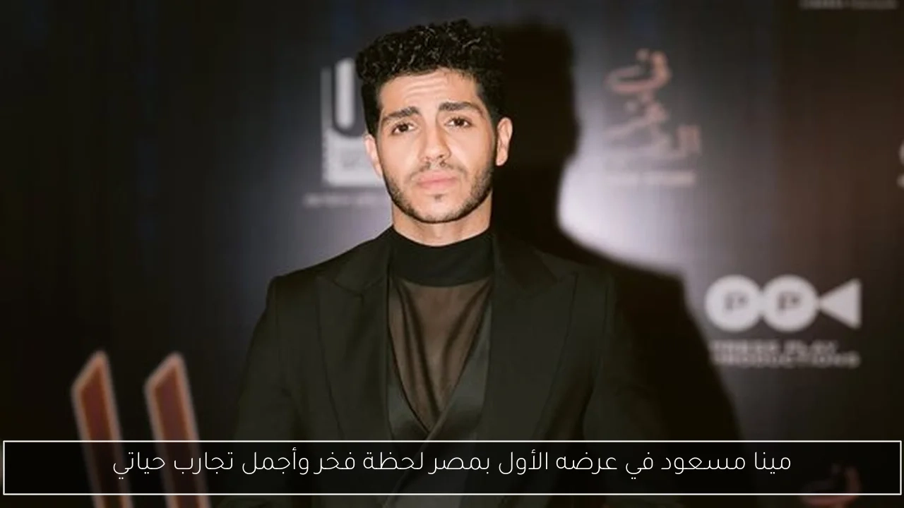 مينا مسعود في عرضه الأول بمصر لحظة فخر وأجمل تجارب حياتي