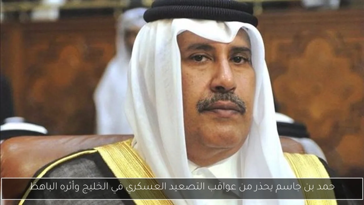 حمد بن جاسم يحذر من عواقب التصعيد العسكري في الخليج وأثره الباهظ