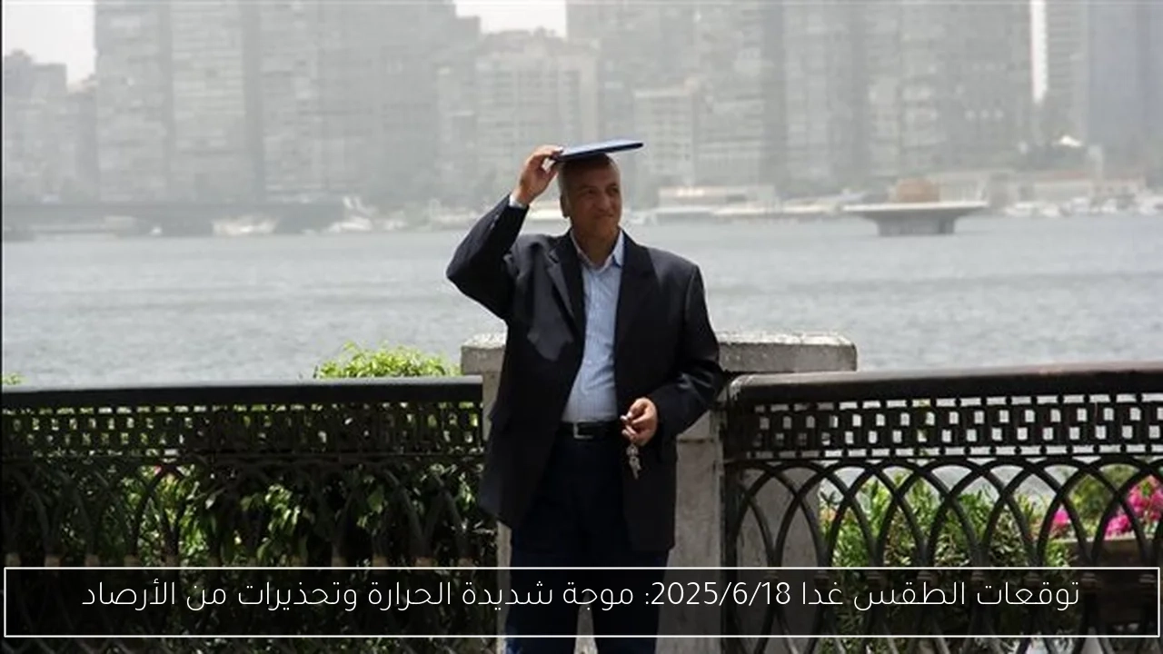توقعات الطقس غدا 2025/6/18: موجة شديدة الحرارة وتحذيرات من الأرصاد