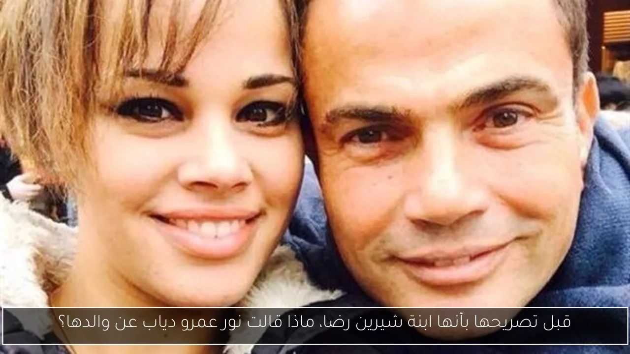 قبل تصريحها بأنها ابنة شيرين رضا، ماذا قالت نور عمرو دياب عن والدها؟