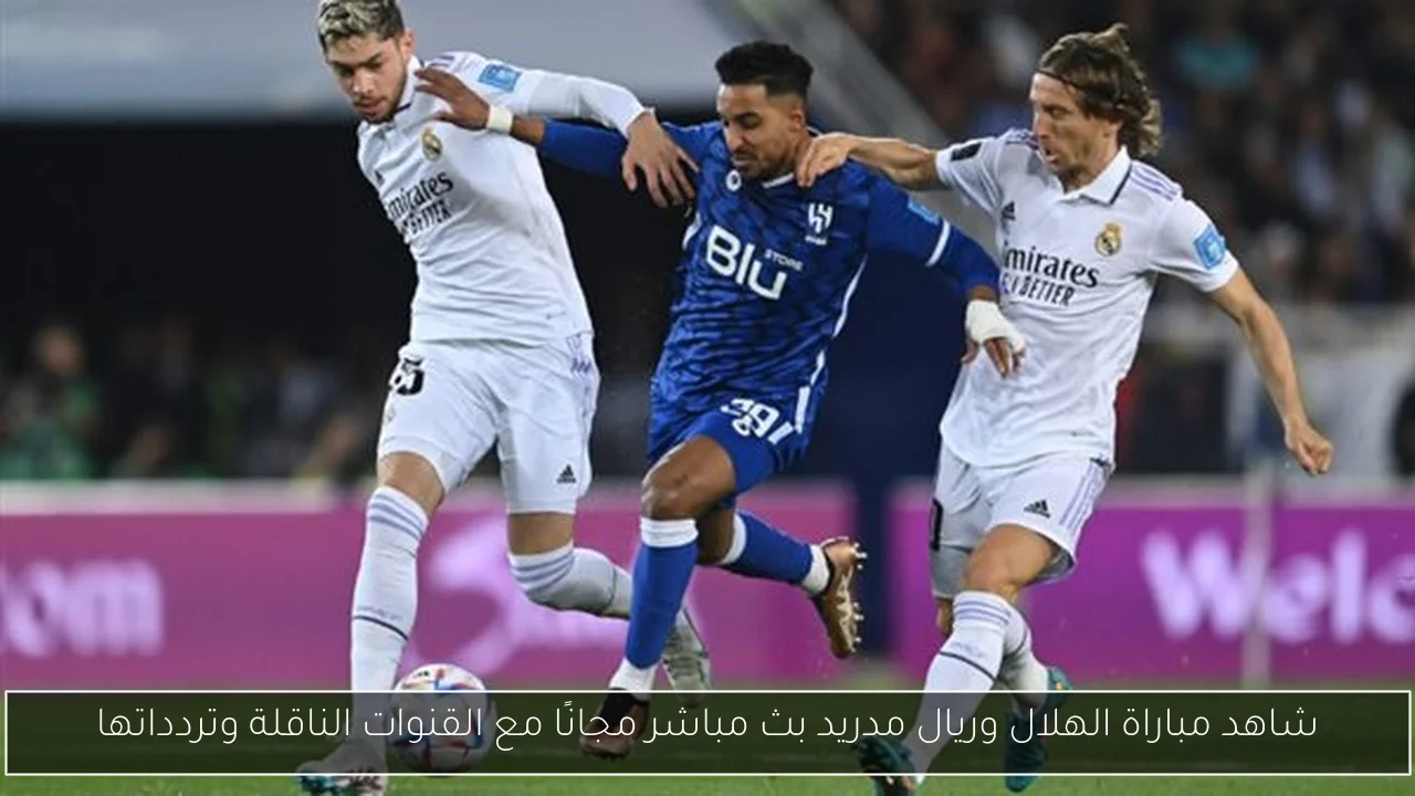 شاهد مباراة الهلال وريال مدريد بث مباشر مجانًا مع القنوات الناقلة وتردداتها