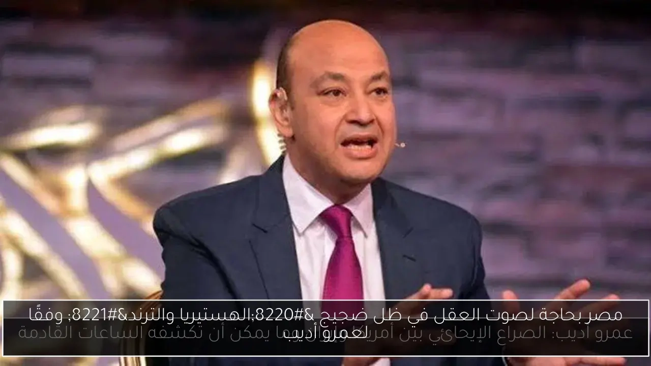مصر بحاجة لصوت العقل في ظل ضجيج 'الهستيريا والترند' وفقًا لعمرو أديب