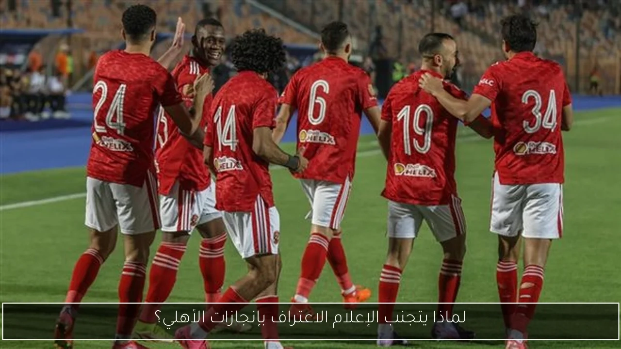 لماذا يتجنب الإعلام الاعتراف بإنجازات الأهلي؟