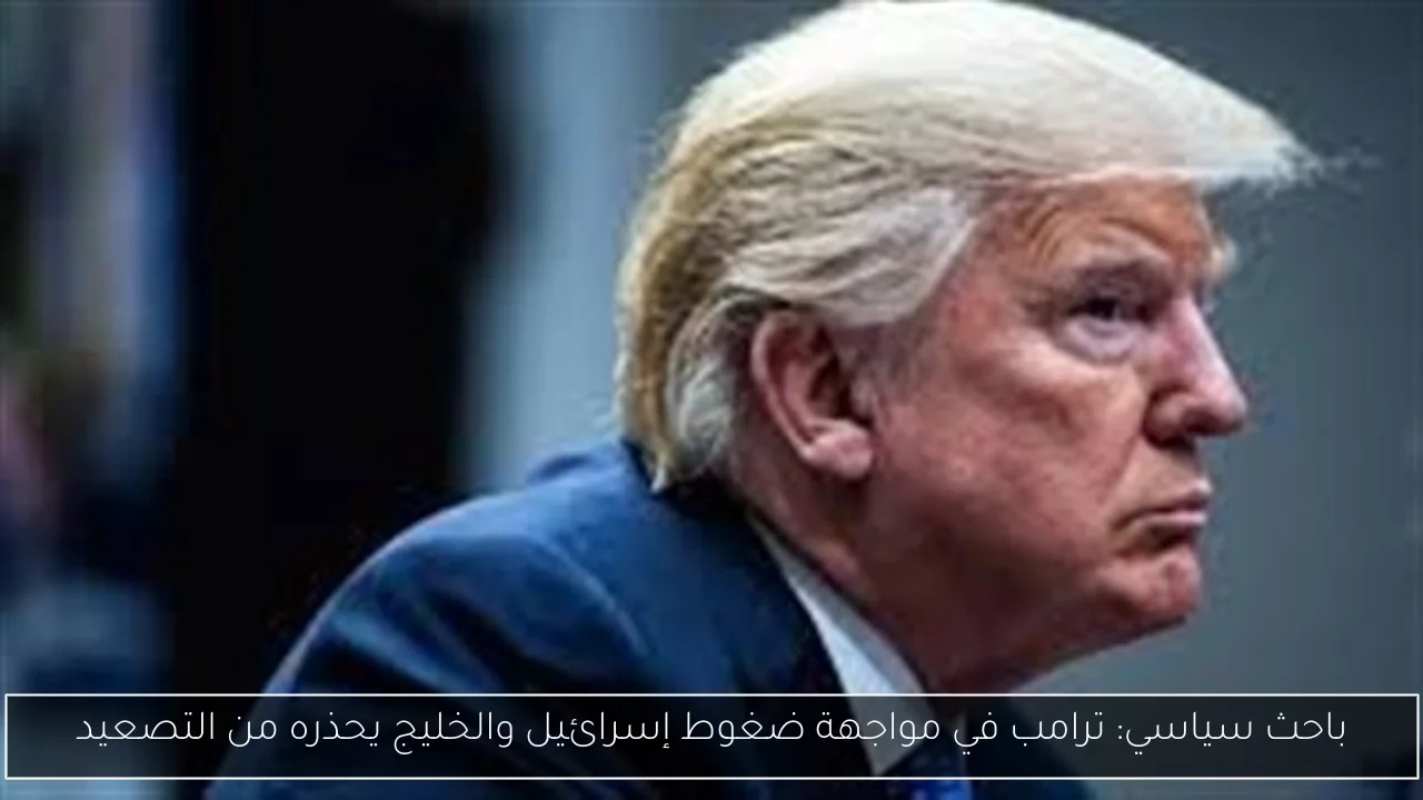 باحث سياسي: ترامب في مواجهة ضغوط إسرائيل والخليج يحذره من التصعيد