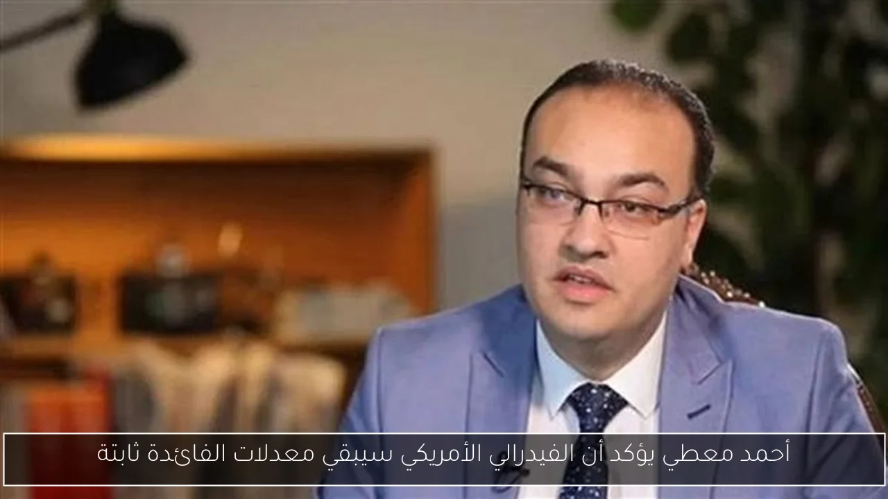 أحمد معطي يؤكد أن الفيدرالي الأمريكي سيبقي معدلات الفائدة ثابتة