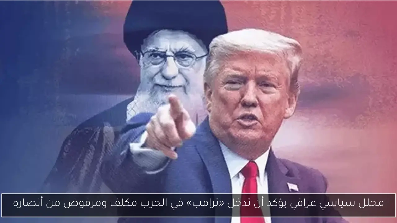 محلل سياسي عراقي يؤكد أن تدخل «ترامب» في الحرب مكلف ومرفوض من أنصاره