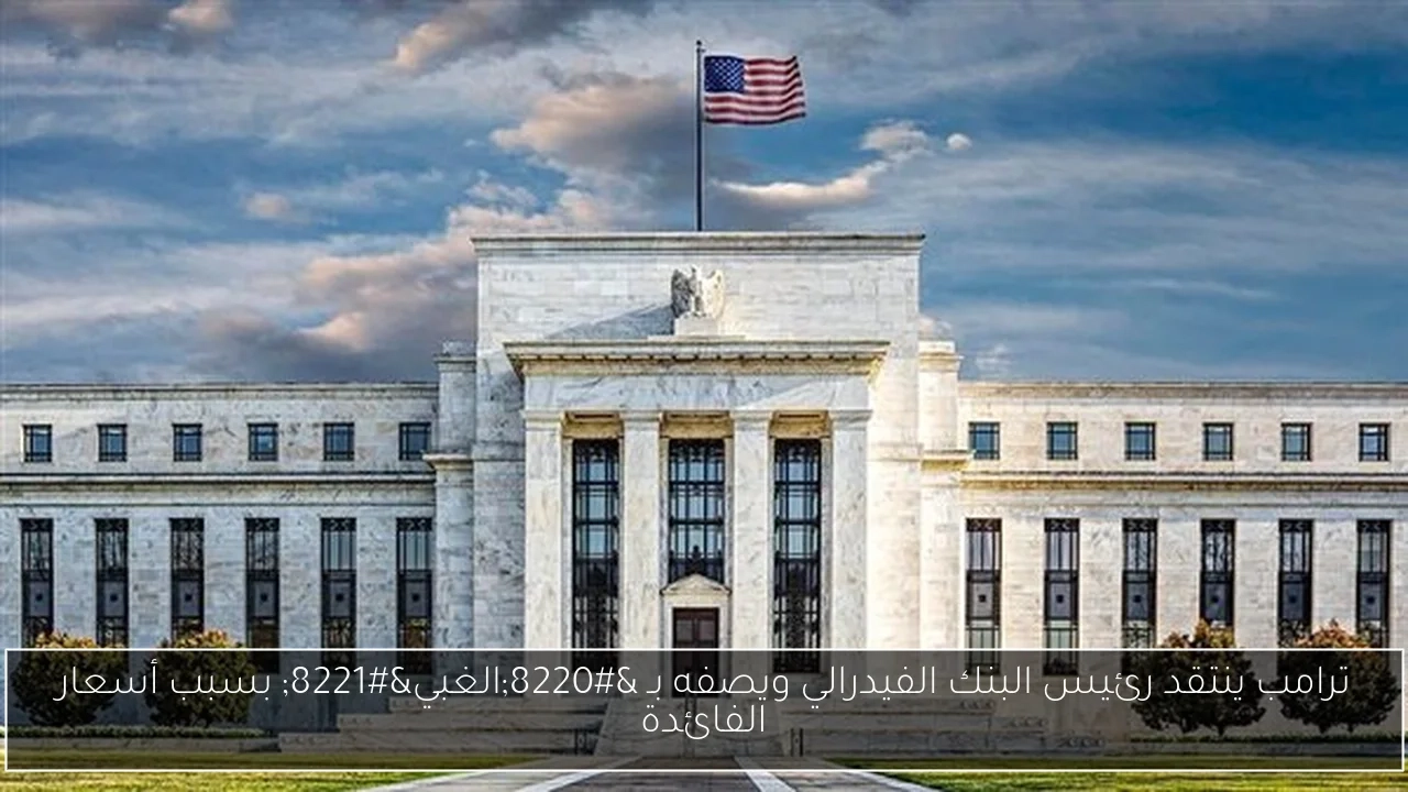 ترامب ينتقد رئيس البنك الفيدرالي ويصفه بـ 'الغبي' بسبب أسعار الفائدة