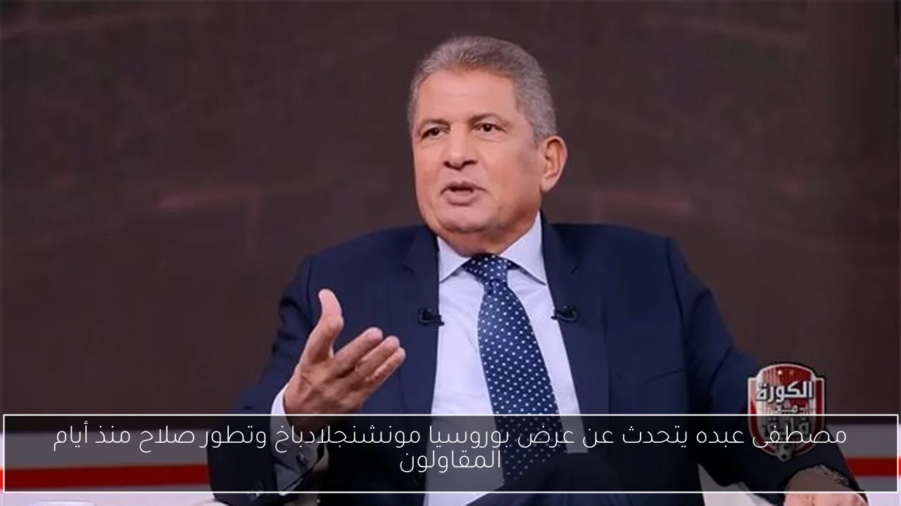 مصطفى عبده يتحدث عن عرض بوروسيا مونشنجلادباخ وتطور صلاح منذ أيام المقاولون