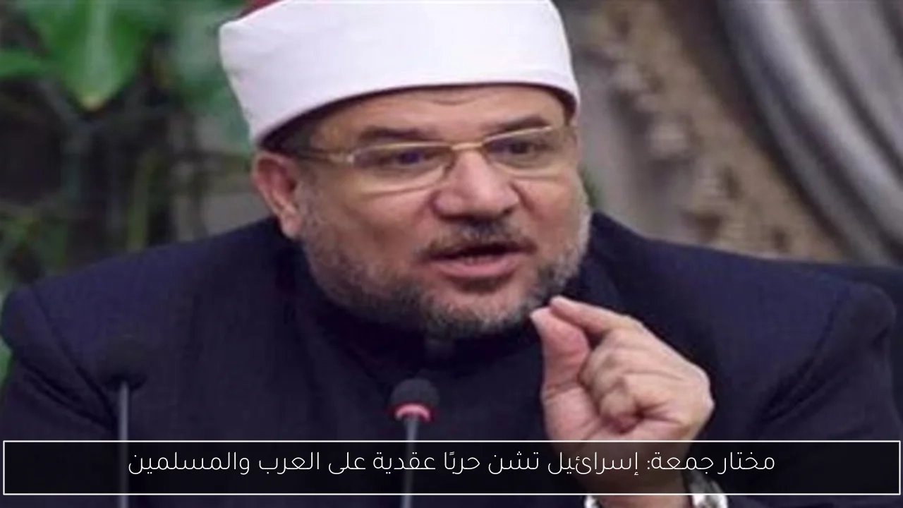 مختار جمعة: إسرائيل تشن حربًا عقدية على العرب والمسلمين