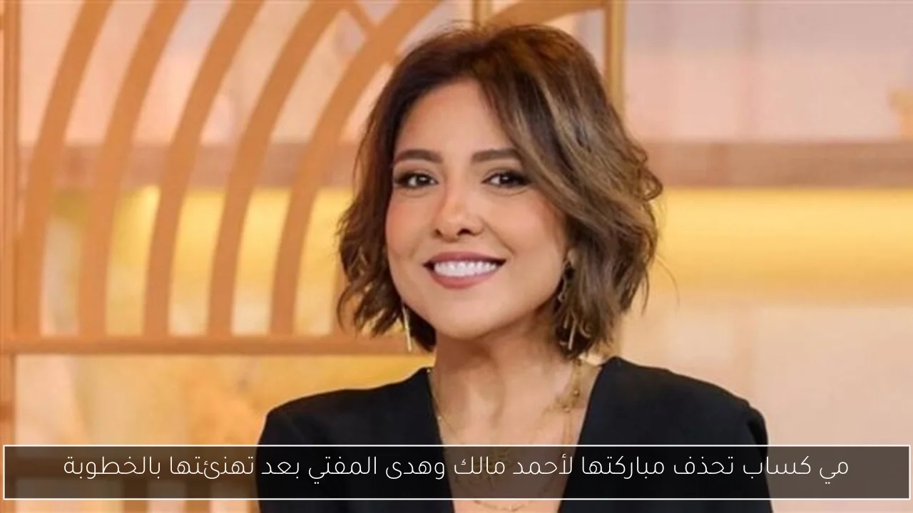 مي كساب تحذف مباركتها لأحمد مالك وهدى المفتي بعد تهنئتها بالخطوبة