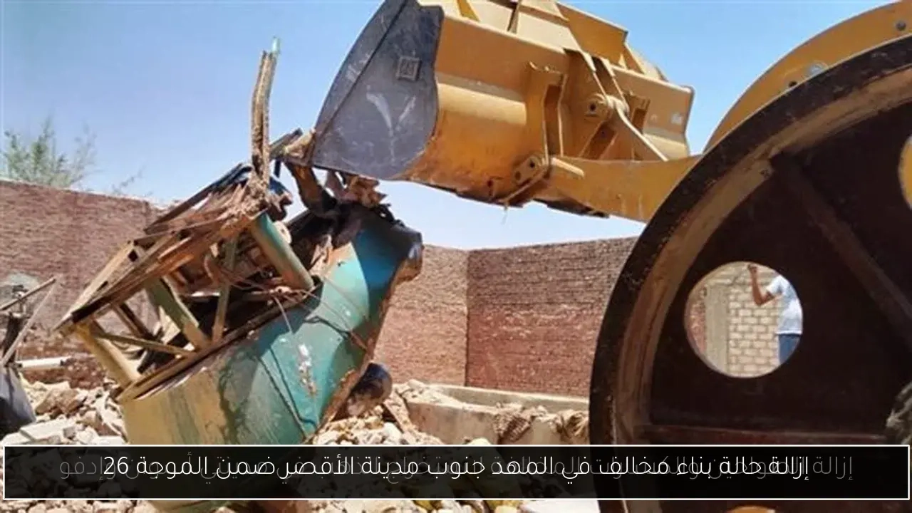 إزالة حالة بناء مخالف في المهد جنوب مدينة الأقصر ضمن الموجة 26