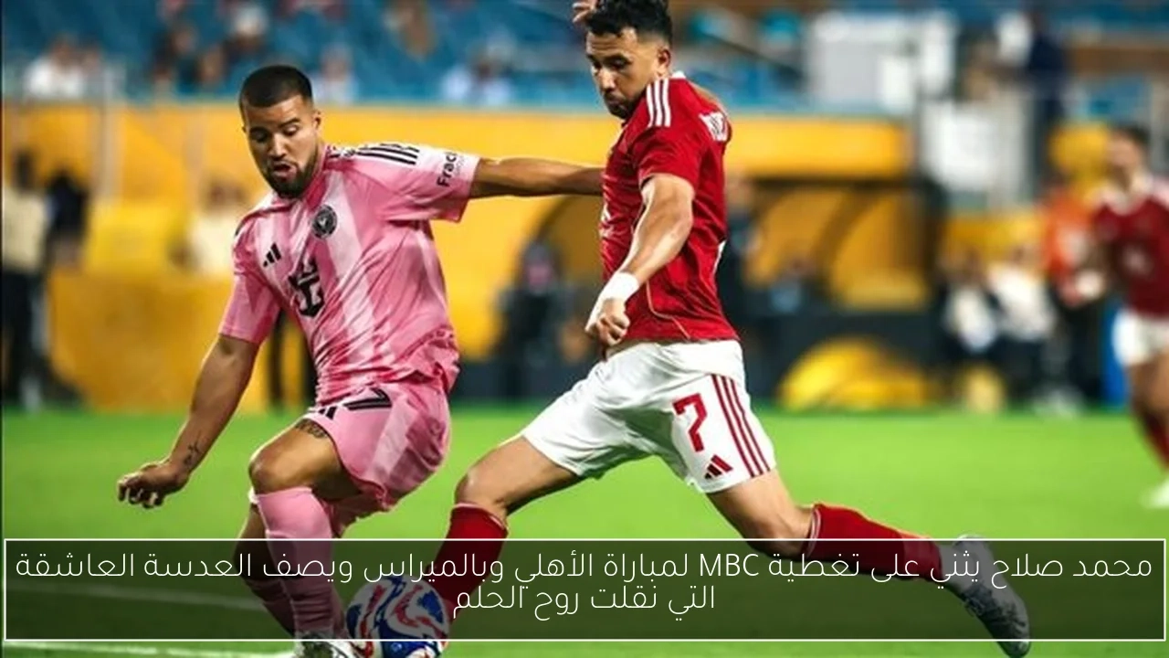 محمد صلاح يثني على تغطية MBC لمباراة الأهلي وبالميراس ويصف العدسة العاشقة التي نقلت روح الحلم