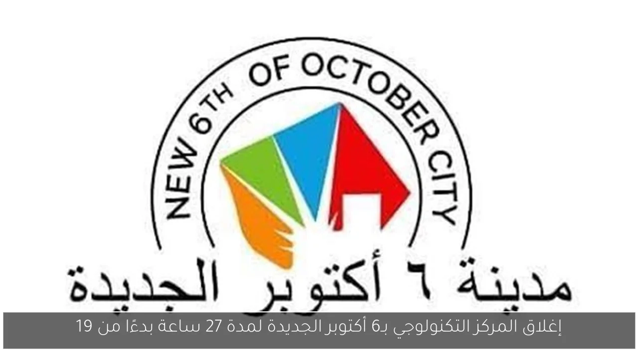 إغلاق المركز التكنولوجي بـ6 أكتوبر الجديدة لمدة 27 ساعة بدءًا من 19