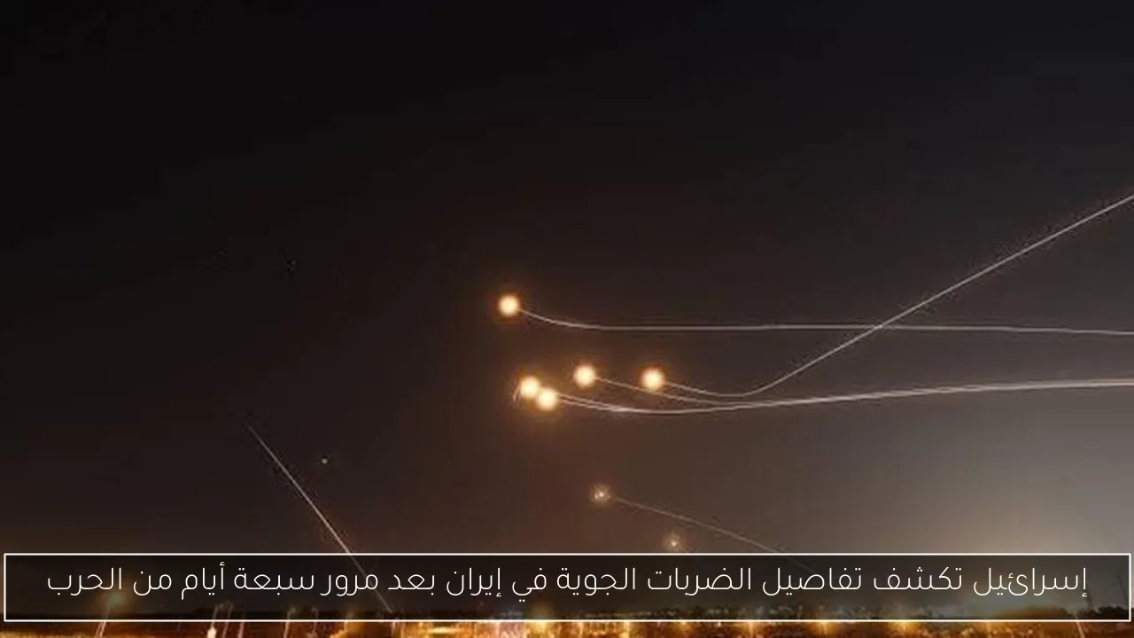 إسرائيل تكشف تفاصيل الضربات الجوية في إيران بعد مرور سبعة أيام من الحرب