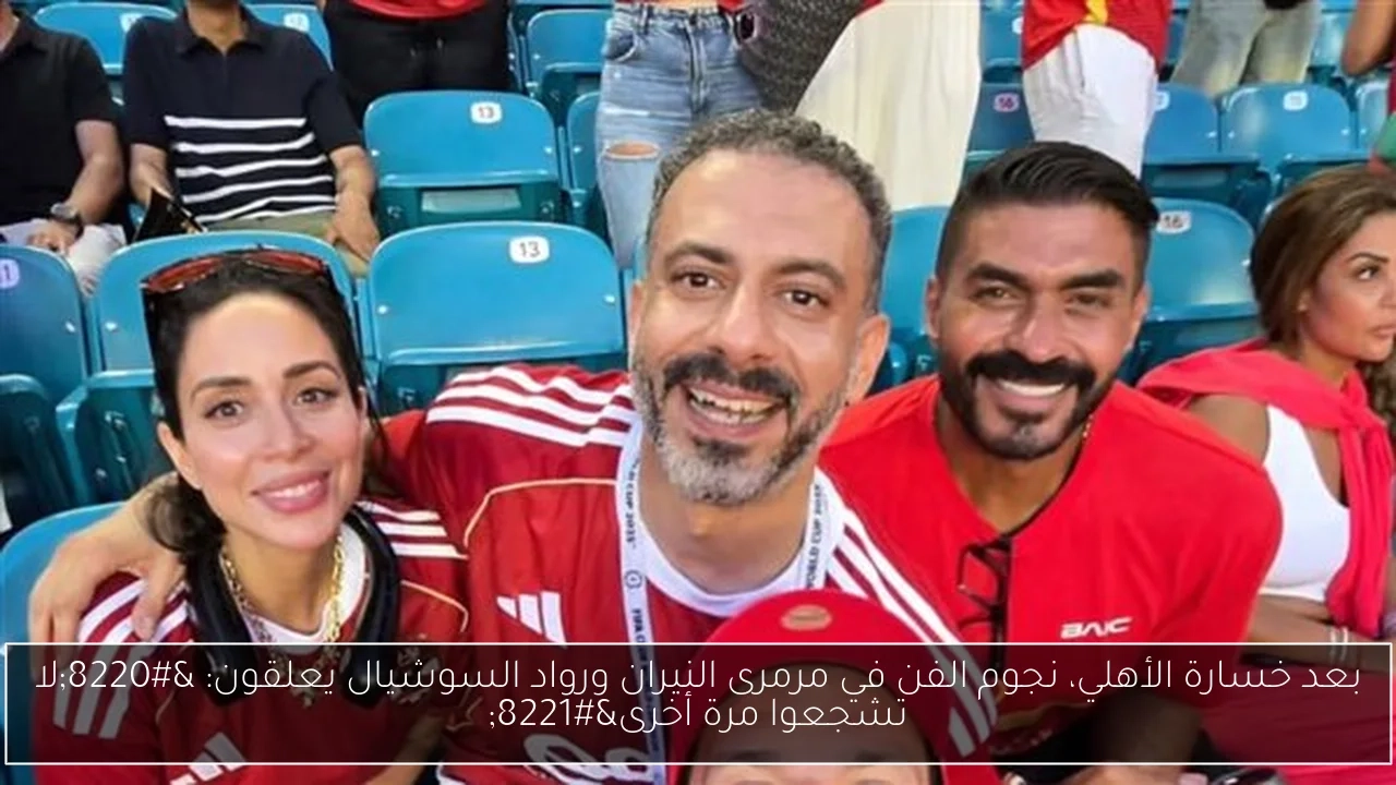 بعد خسارة الأهلي، نجوم الفن في مرمرى النيران ورواد السوشيال يعلقون: 'لا تشجعوا مرة أخرى'