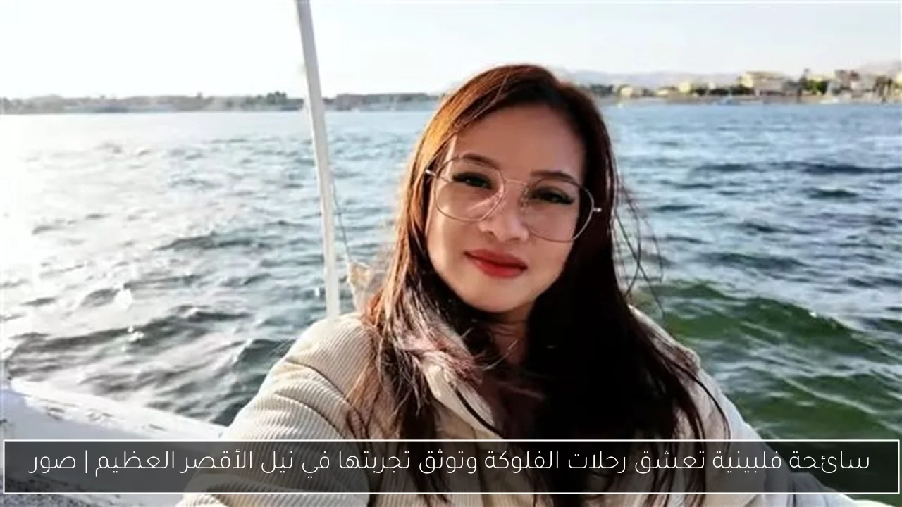 سائحة فلبينية تعشق رحلات الفلوكة وتوثق تجربتها في نيل الأقصر العظيم
