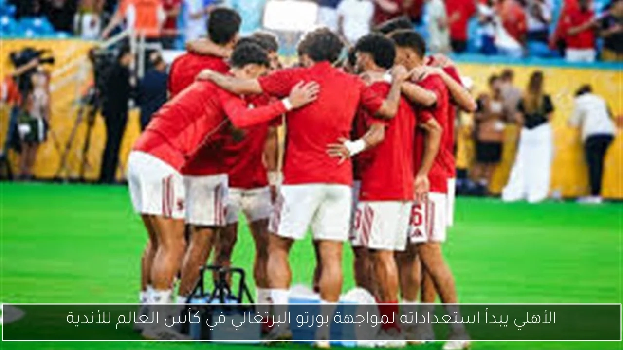 الأهلي يبدأ استعداداته لمواجهة بورتو البرتغالي في كأس العالم للأندية