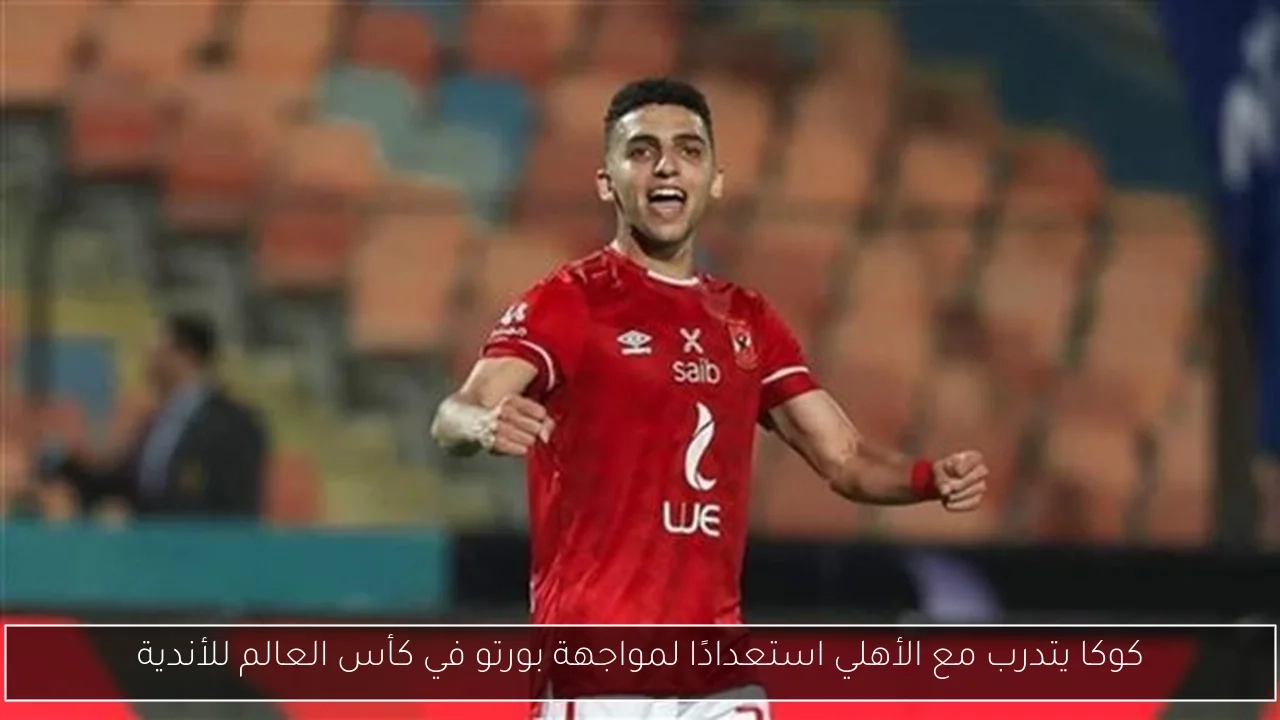 كوكا يتدرب مع الأهلي استعدادًا لمواجهة بورتو في كأس العالم للأندية