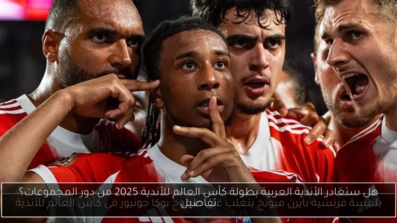 هل ستغادر الأندية العربية بطولة كأس العالم للأندية 2025 من دور المجموعات؟ تفاصيل