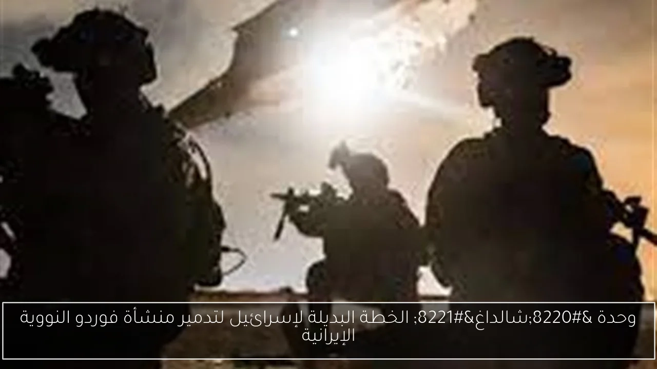 وحدة 'شالداغ' الخطة البديلة لإسرائيل لتدمير منشأة فوردو النووية الإيرانية