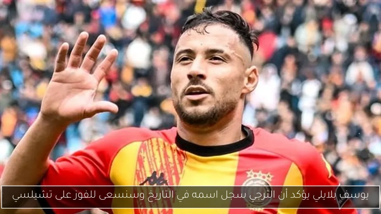 يوسف بلايلي يؤكد أن الترجي سجل اسمه في التاريخ وسنسعى للفوز على تشيلسي