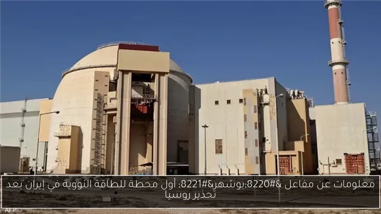معلومات عن مفاعل 'بوشهر' أول محطة للطاقة النووية في إيران بعد تحذير روسيا
