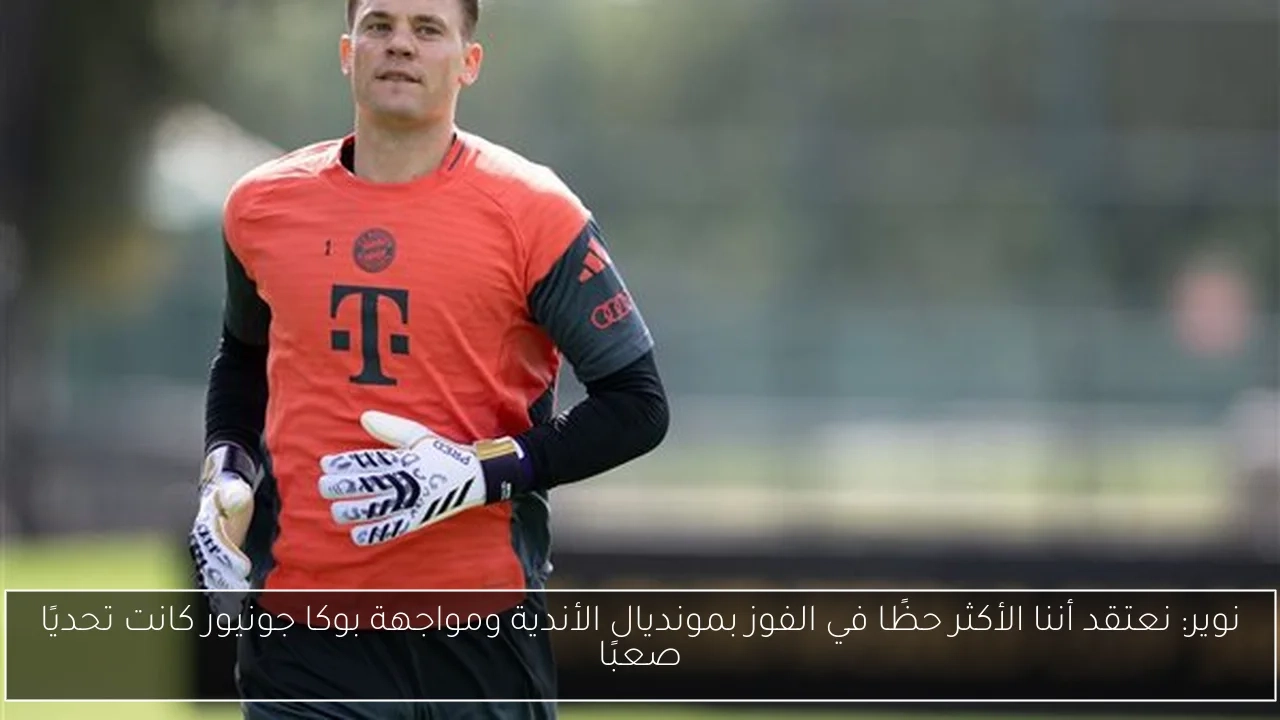 نوير: نعتقد أننا الأكثر حظًا في الفوز بمونديال الأندية ومواجهة بوكا جونيور كانت تحديًا صعبًا
