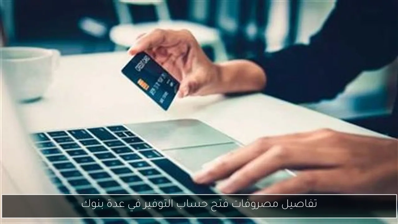 تفاصيل مصروفات فتح حساب التوفير في عدة بنوك