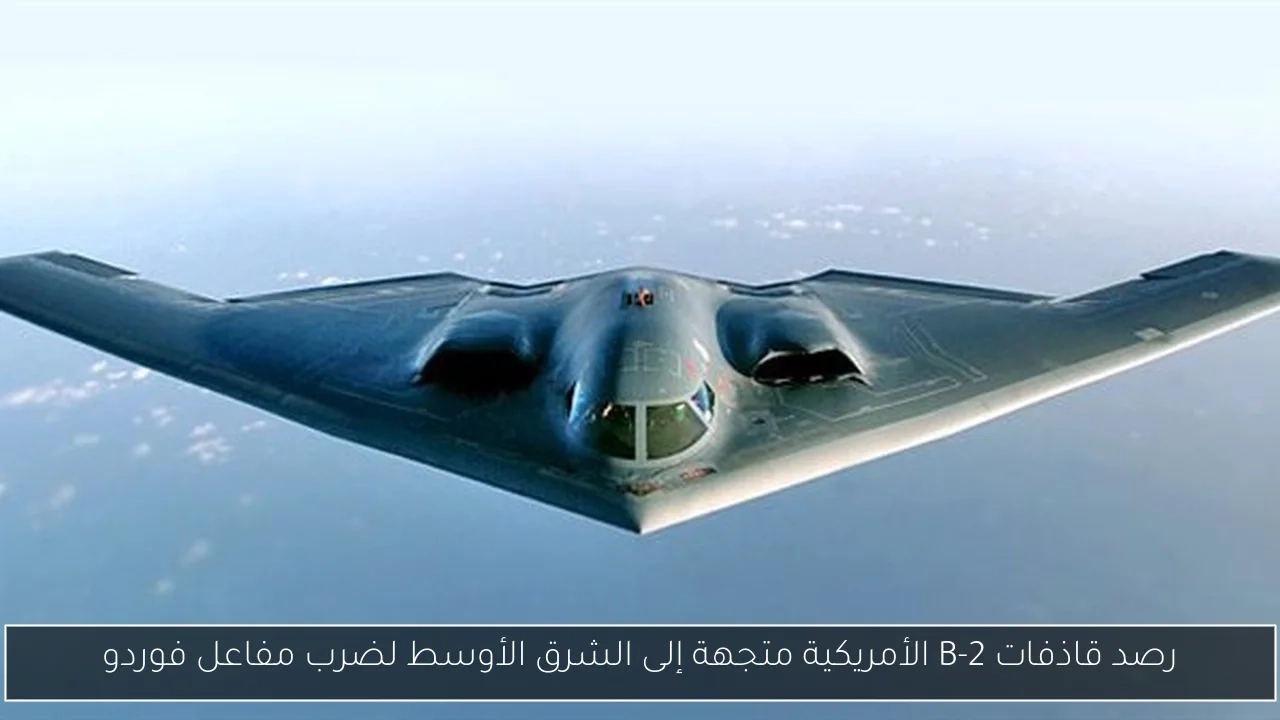 رصد قاذفات B-2 الأمريكية متجهة إلى الشرق الأوسط لضرب مفاعل فوردو