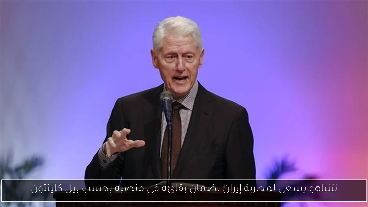 نتنياهو يسعى لمحاربة إيران لضمان بقائه في منصبه بحسب بيل كلينتون