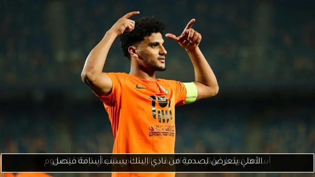 الأهلي يتعرض لصدمة من نادي البنك بسبب أسامة فيصل
