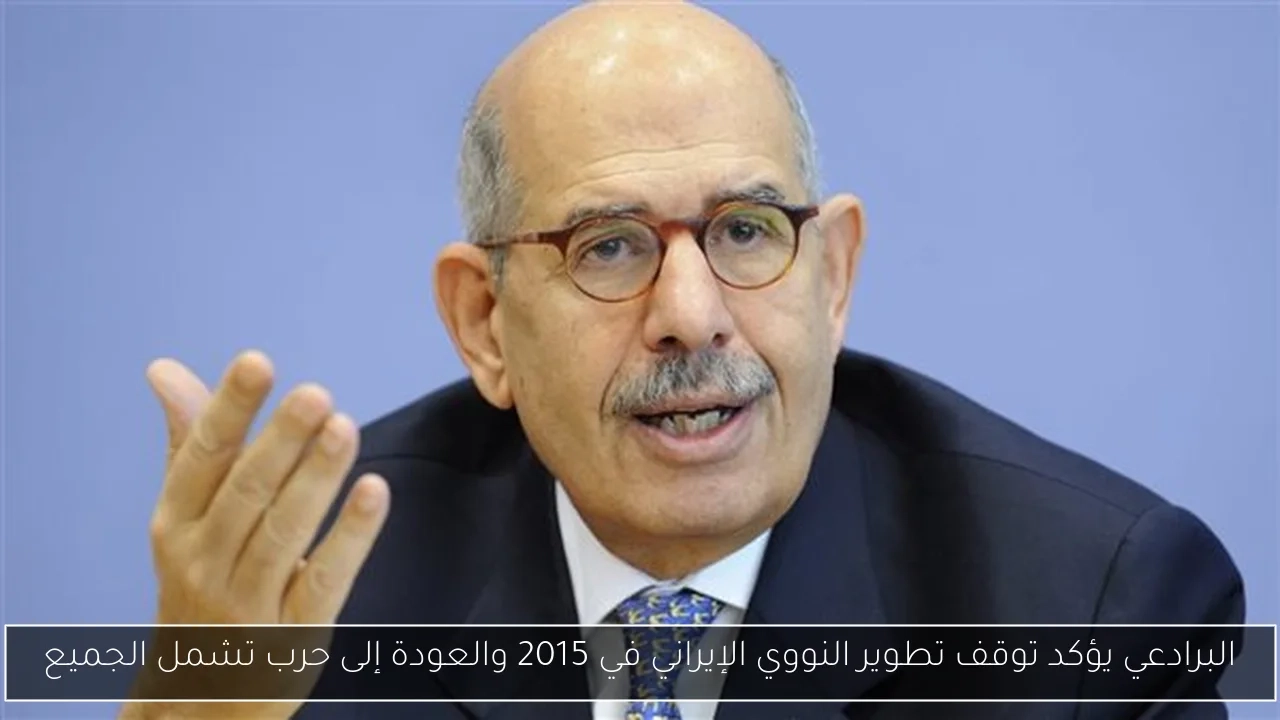 البرادعي يؤكد توقف تطوير النووي الإيراني في 2015 والعودة إلى حرب تشمل الجميع