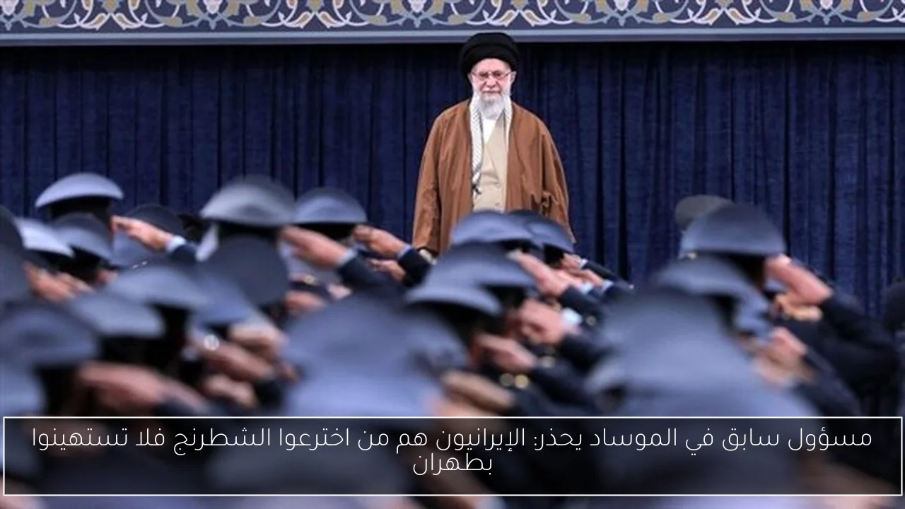مسؤول سابق في الموساد يحذر: الإيرانيون هم من اخترعوا الشطرنج فلا تستهينوا بطهران