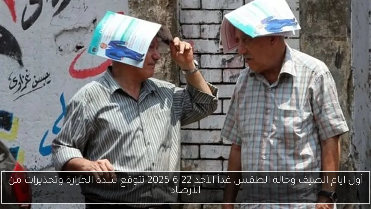 أول أيام الصيف وحالة الطقس غداً الأحد 22-6-2025 تتوقع شدة الحرارة وتحذيرات من الأرصاد