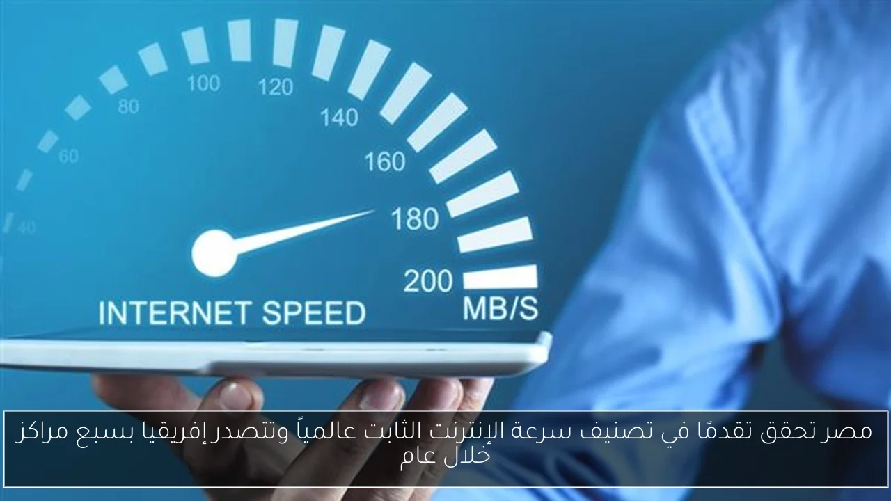 مصر تحقق تقدمًا في تصنيف سرعة الإنترنت الثابت عالمياً وتتصدر إفريقيا بسبع مراكز خلال عام