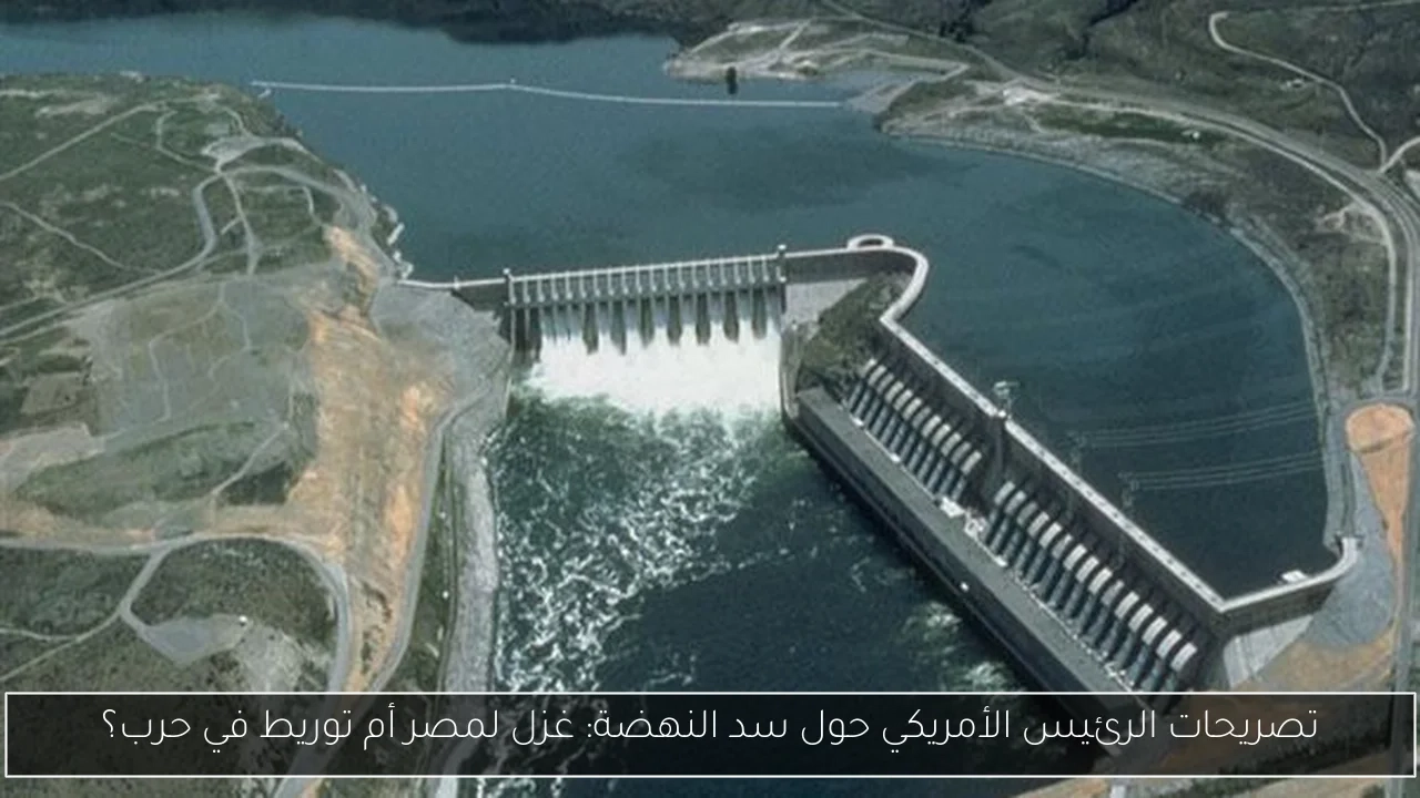تصريحات الرئيس الأمريكي حول سد النهضة: غزل لمصر أم توريط في حرب؟