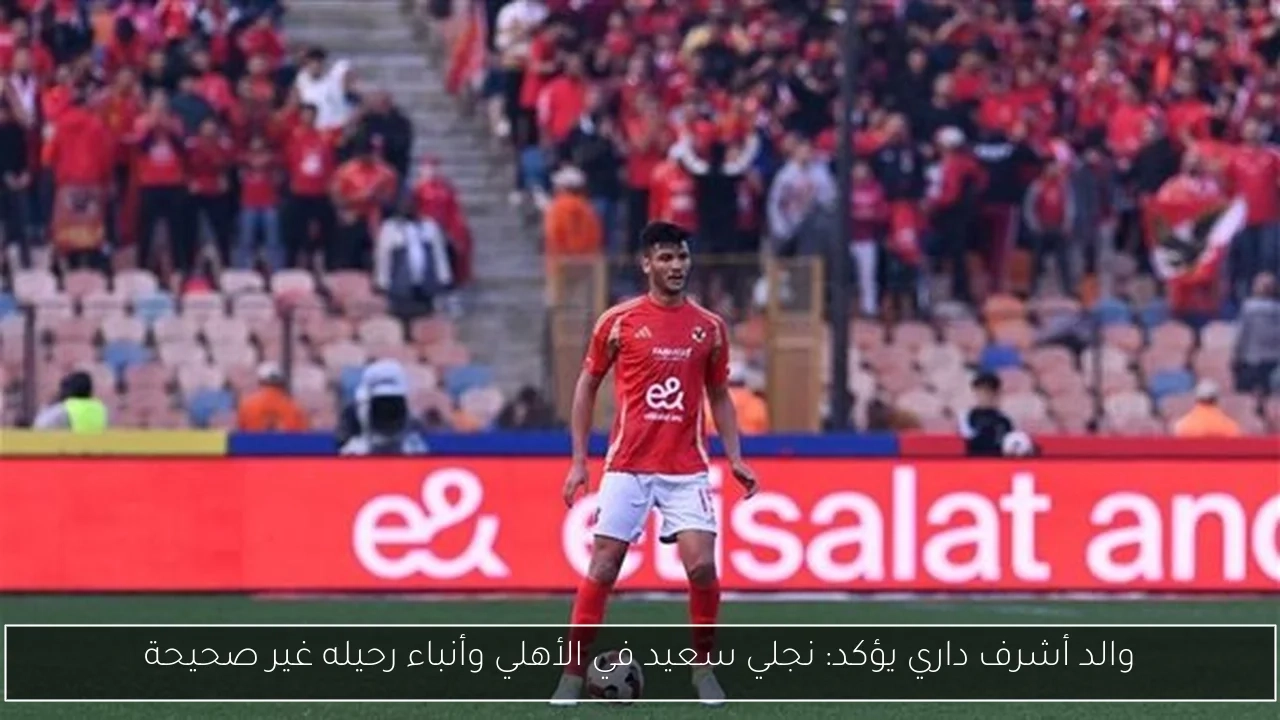 والد أشرف داري يؤكد: نجلي سعيد في الأهلي وأنباء رحيله غير صحيحة
