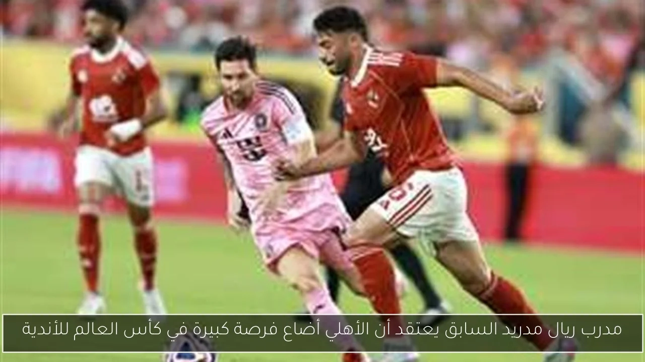 مدرب ريال مدريد السابق يعتقد أن الأهلي أضاع فرصة كبيرة في كأس العالم للأندية